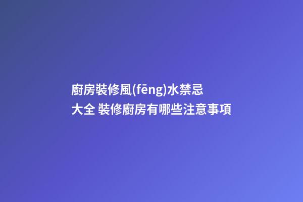 廚房裝修風(fēng)水禁忌大全 裝修廚房有哪些注意事項